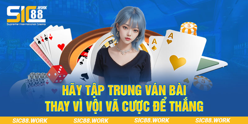 Hãy tập trung ván bài thay vì vội vã cược để thắng